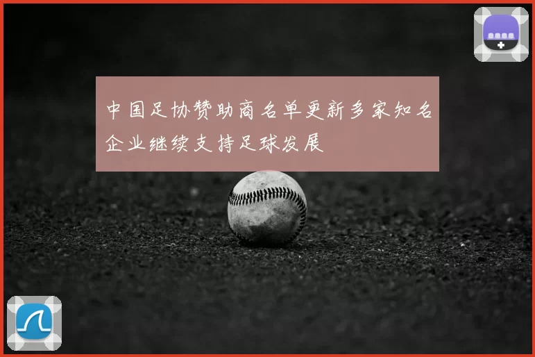 中国足协赞助商名单更新多家知名企业继续支持足球发展