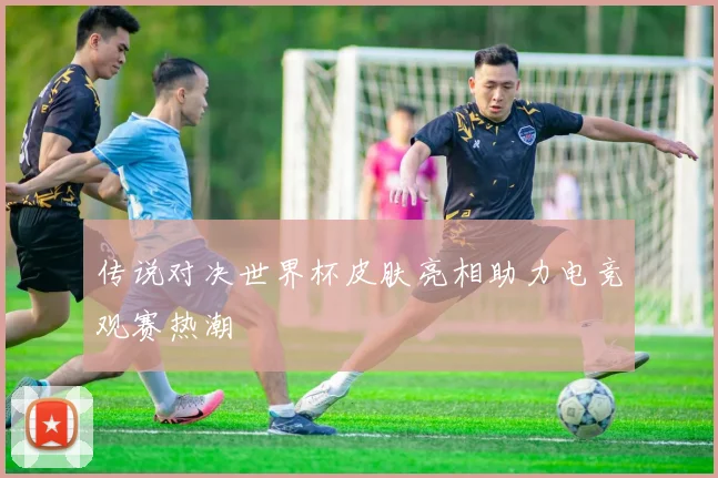 传说对决世界杯皮肤亮相助力电竞观赛热潮