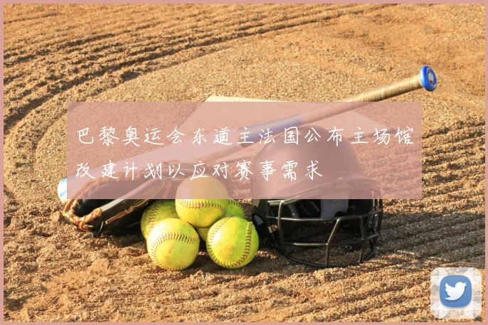 巴黎奥运会东道主法国公布主场馆改建计划以应对赛事需求