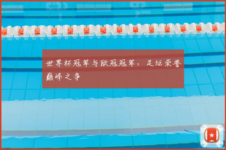 世界杯冠军与欧冠冠军,足坛荣誉巅峰之争