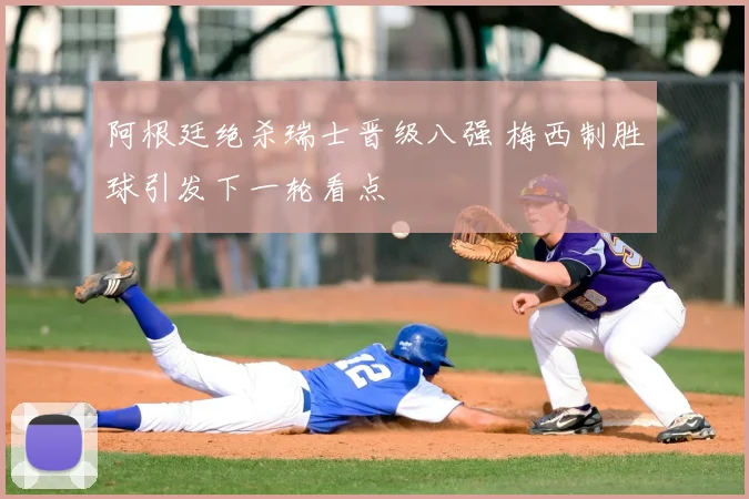 阿根廷绝杀瑞士晋级八强 梅西制胜球引发下一轮看点