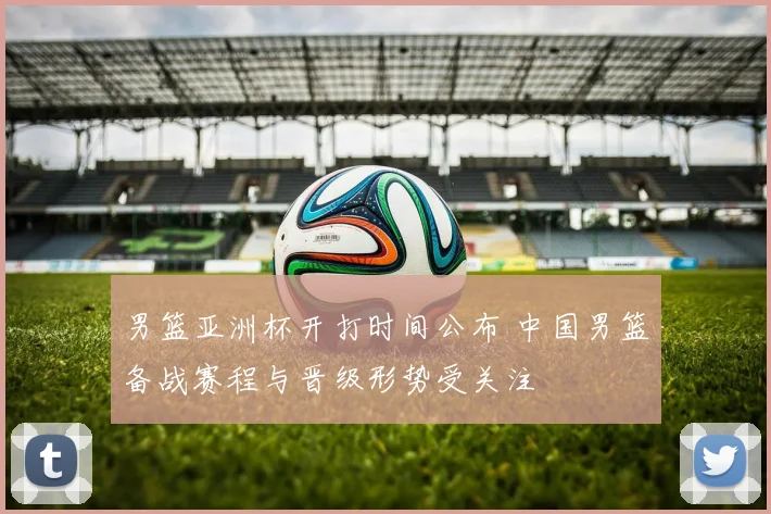 男篮亚洲杯开打时间公布 中国男篮备战赛程与晋级形势受关注