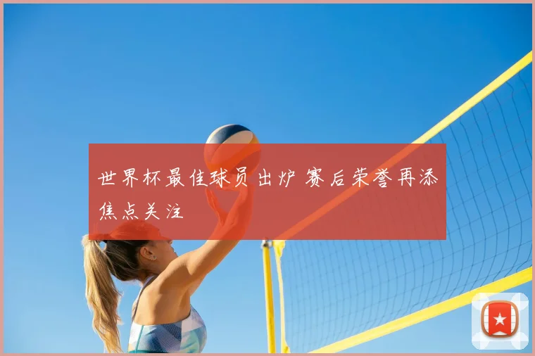 世界杯最佳球员出炉 赛后荣誉再添焦点关注