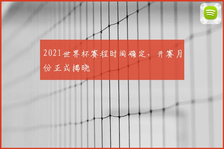 2021世界杯赛程时间确定，开赛月份正式揭晓