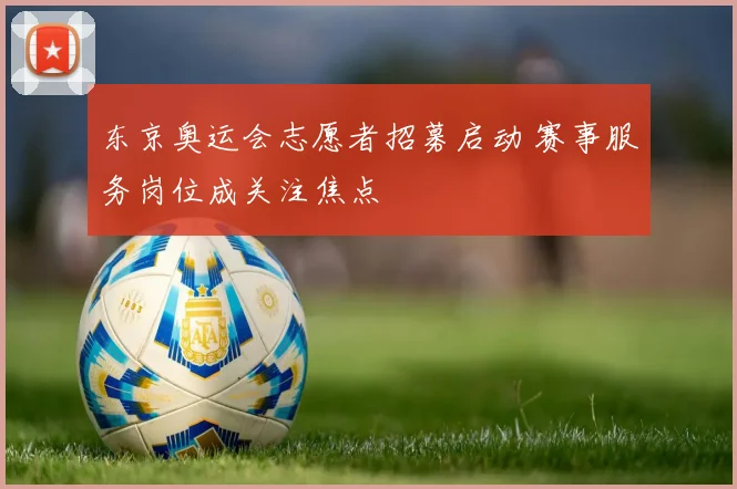 东京奥运会志愿者招募启动 赛事服务岗位成关注焦点