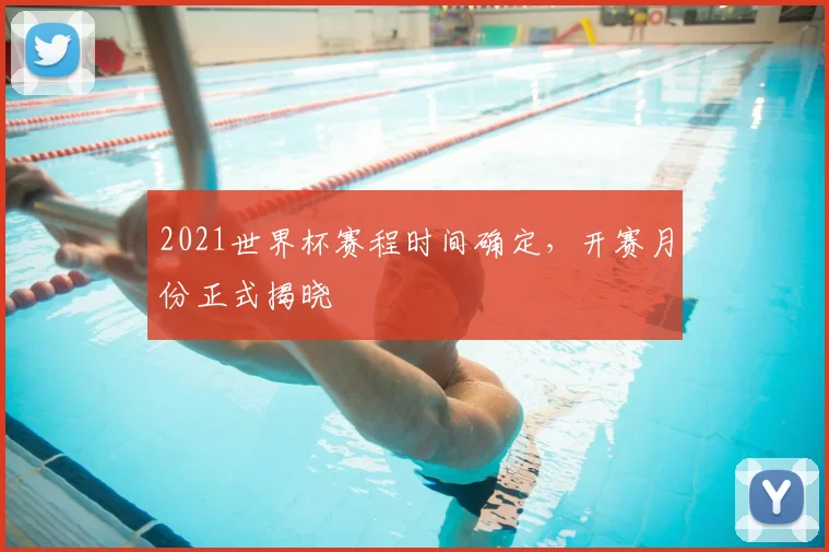 2021世界杯赛程时间确定，开赛月份正式揭晓
