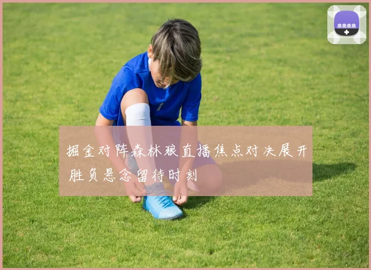 掘金对阵森林狼直播焦点对决展开 胜负悬念留待时刻