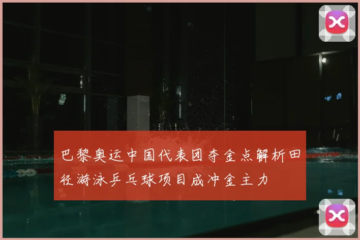 巴黎奥运中国代表团夺金点解析田径游泳乒乓球项目成冲金主力