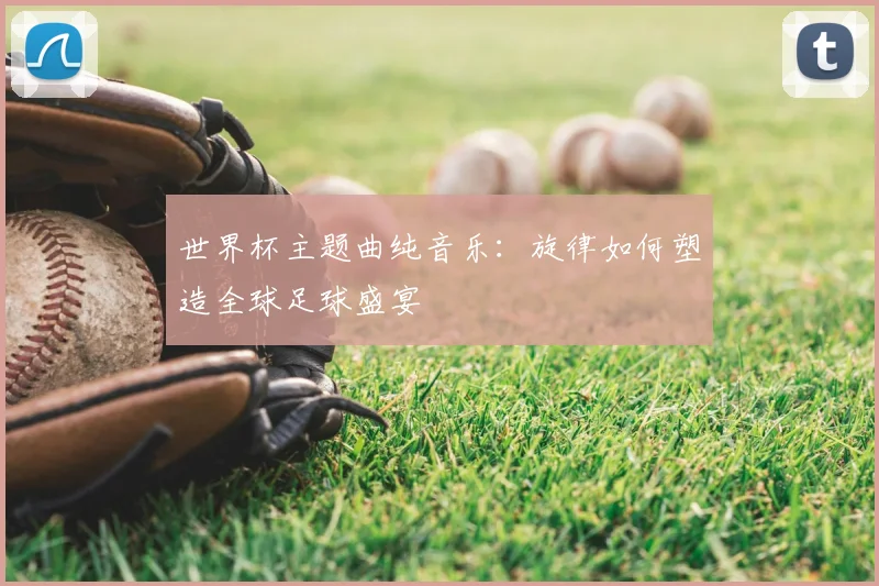 世界杯主题曲纯音乐：旋律如何塑造全球足球盛宴