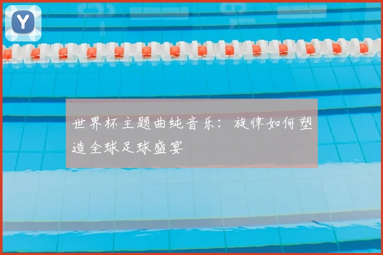 世界杯主题曲纯音乐:旋律如何塑造全球足球盛宴