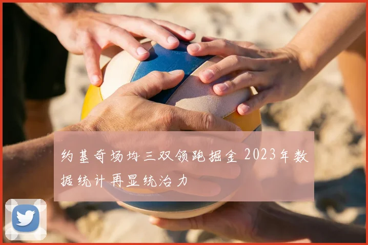 约基奇场均三双领跑掘金 2023年数据统计再显统治力