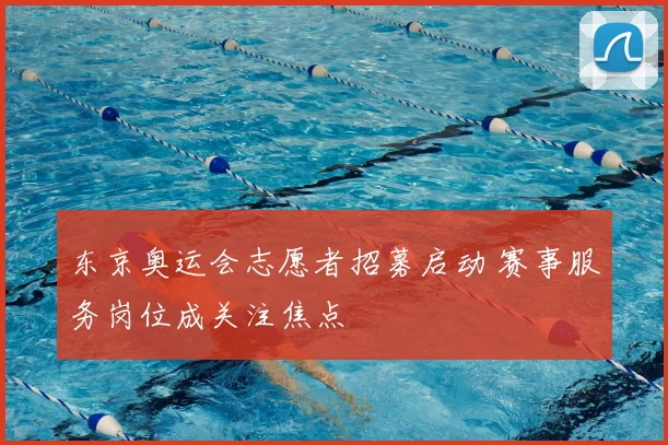 东京奥运会志愿者招募启动 赛事服务岗位成关注焦点