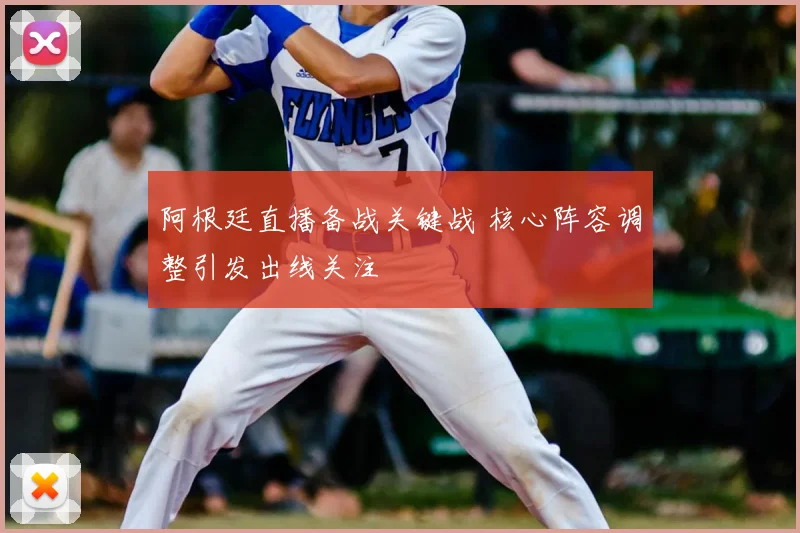 阿根廷直播备战关键战 核心阵容调整引发出线关注