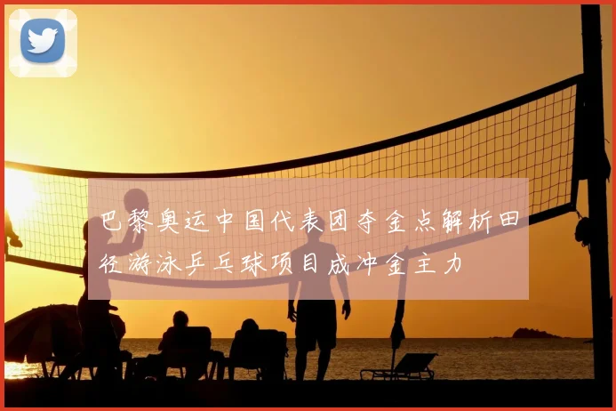 巴黎奥运中国代表团夺金点解析田径游泳乒乓球项目成冲金主力
