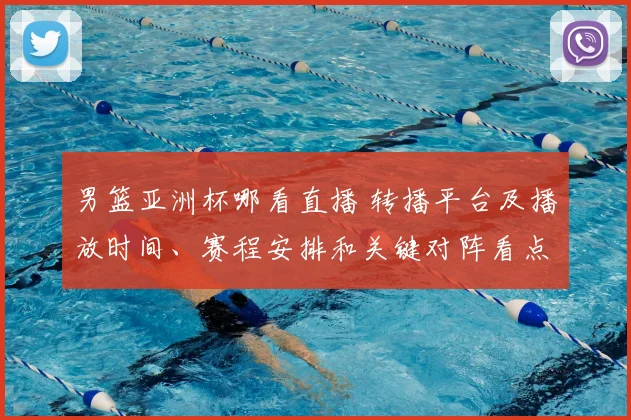 男篮亚洲杯哪看直播 转播平台及播放时间、赛程安排和关键对阵看点