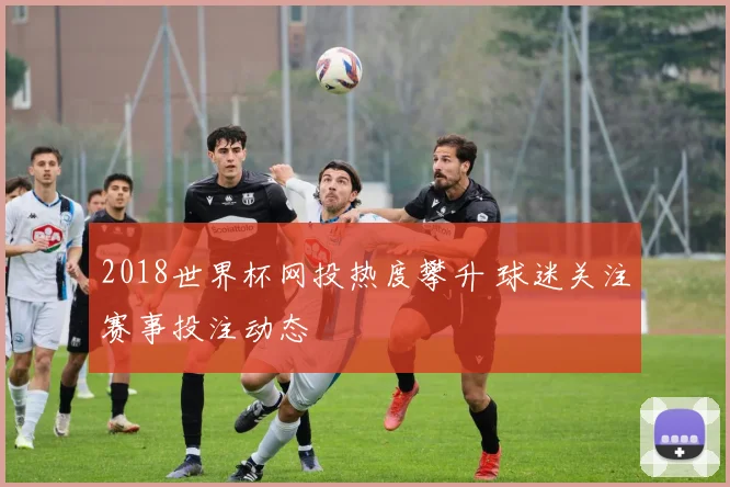 2018世界杯网投热度攀升 球迷关注赛事投注动态