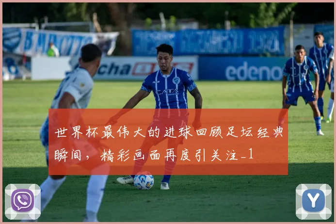 世界杯最伟大的进球回顾足坛经典瞬间，精彩画面再度引关注_1