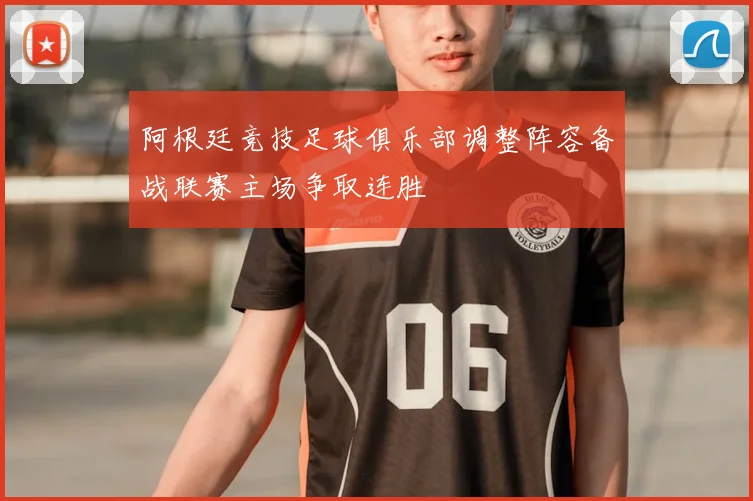 阿根廷竞技足球俱乐部调整阵容备战联赛主场争取连胜