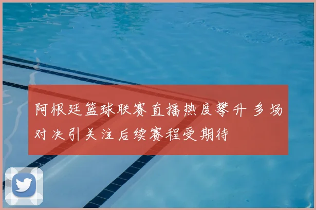 阿根廷篮球联赛直播热度攀升 多场对决引关注后续赛程受期待
