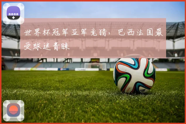 世界杯冠军亚军竞猜,巴西法国最受球迷青睐