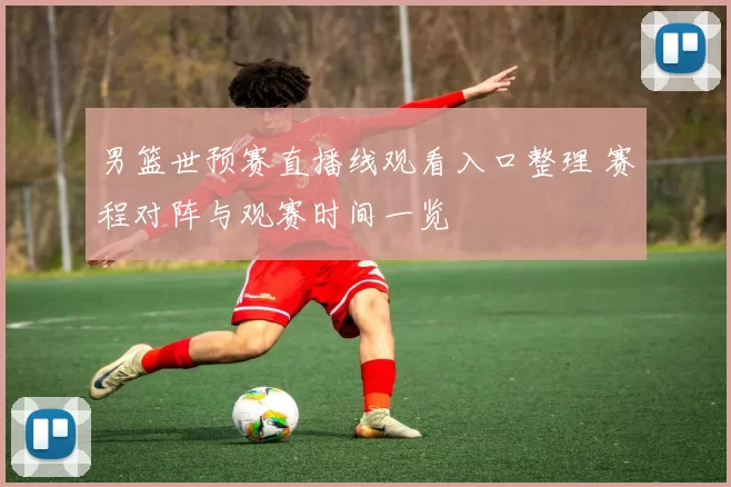 男篮世预赛直播线观看入口整理 赛程对阵与观赛时间一览