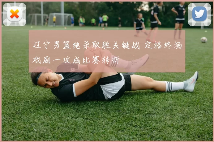 辽宁男篮绝杀取胜关键战 定格终场戏剧一攻成比赛转折