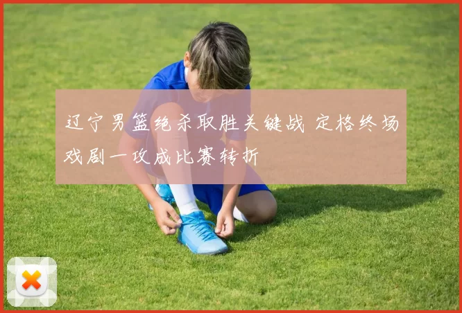 辽宁男篮绝杀取胜关键战 定格终场戏剧一攻成比赛转折