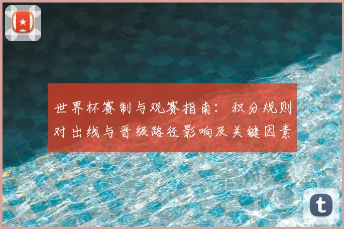 世界杯赛制与观赛指南：积分规则对出线与晋级路径影响及关键因素