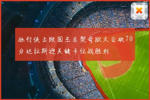 独行侠击败国王东契奇欧文合砍70分达拉斯迎关键卡位战胜利