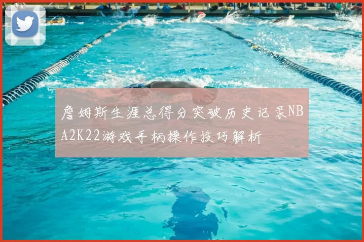 詹姆斯生涯总得分突破历史记录NBA2K22游戏手柄操作技巧解析