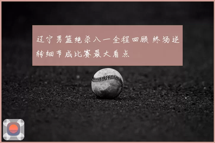 辽宁男篮绝杀八一全程回顾 终场逆转细节成比赛最大看点