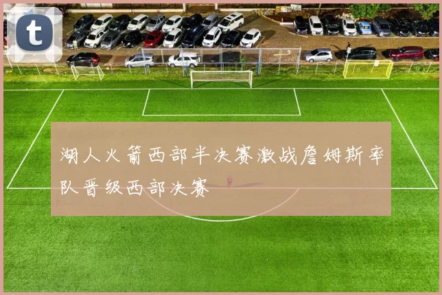 湖人火箭西部半决赛激战詹姆斯率队晋级西部决赛