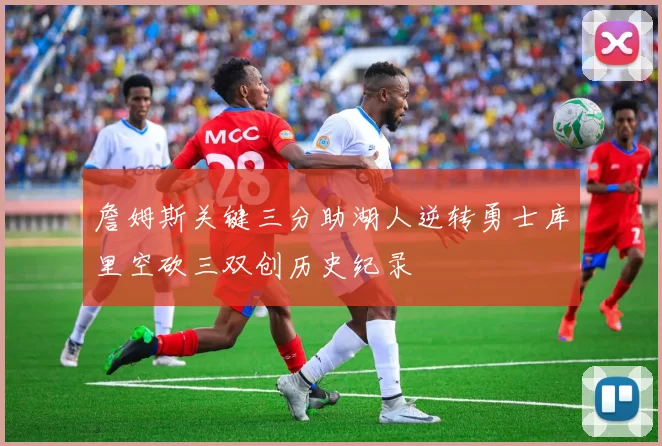 詹姆斯关键三分助湖人逆转勇士库里空砍三双创历史纪录