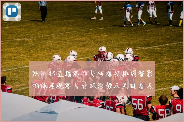 欧洲杯直播赛程与转播安排调整影响球迷观赛与晋级形势及关键看点