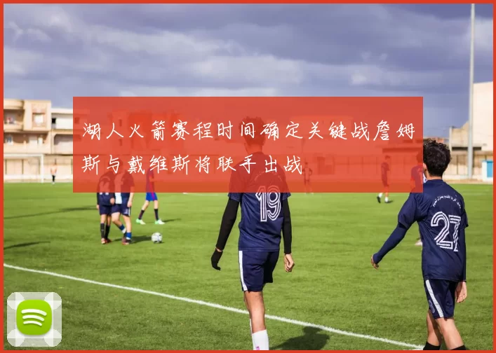 湖人火箭赛程时间确定关键战詹姆斯与戴维斯将联手出战