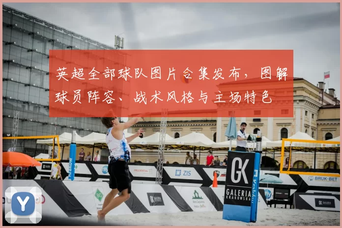 英超全部球队图片合集发布,图解球员阵容、战术风格与主场特色