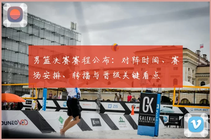 男篮决赛赛程公布:对阵时间、赛场安排、转播与晋级关键看点