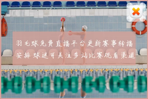 羽毛球免费直播平台更新赛事转播安排 球迷可关注多站比赛观看渠道