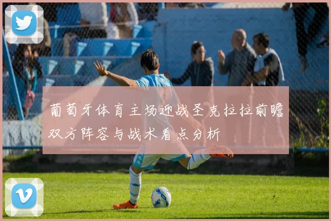 葡萄牙体育主场迎战圣克拉拉前瞻双方阵容与战术看点分析