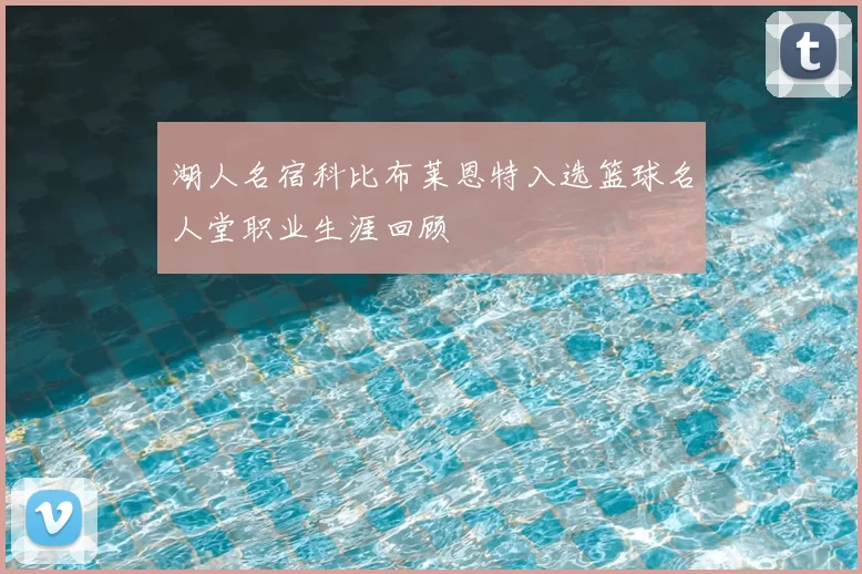 湖人名宿科比布莱恩特入选篮球名人堂职业生涯回顾