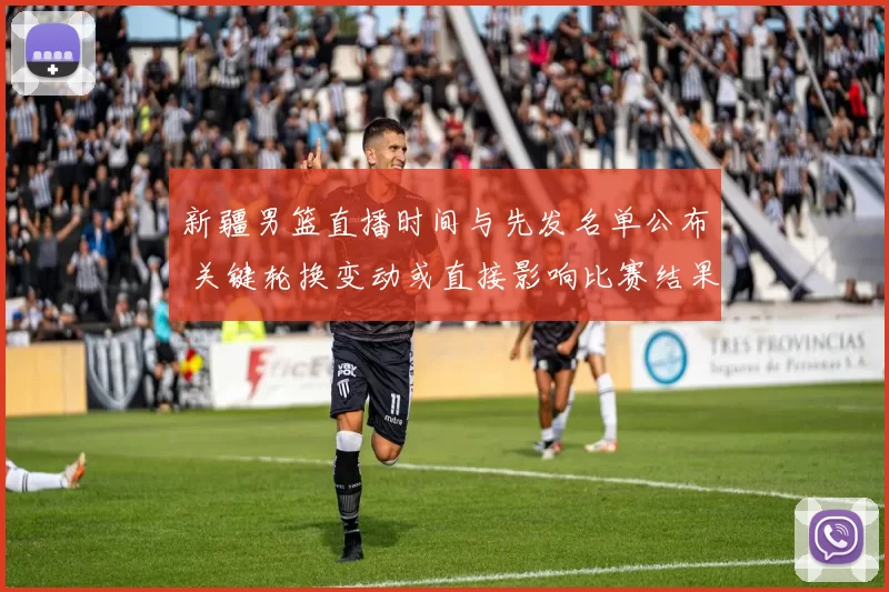 新疆男篮直播时间与先发名单公布 关键轮换变动或直接影响比赛结果