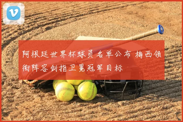 阿根廷世界杯球员名单公布 梅西领衔阵容剑指卫冕冠军目标