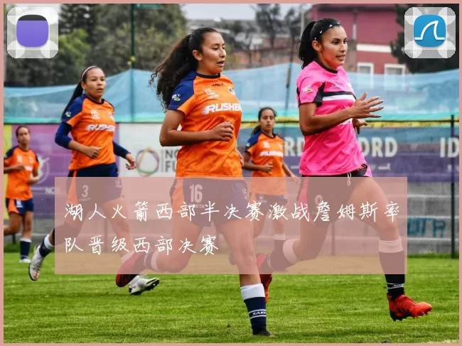 湖人火箭西部半决赛激战詹姆斯率队晋级西部决赛