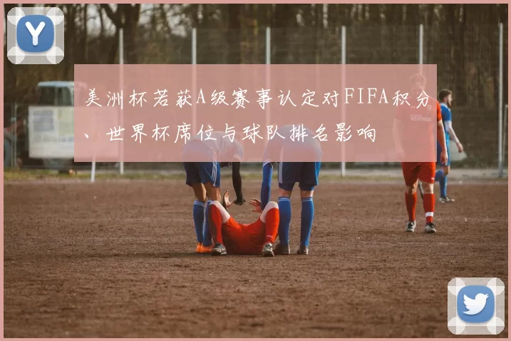 美洲杯若获A级赛事认定对FIFA积分、世界杯席位与球队排名影响
