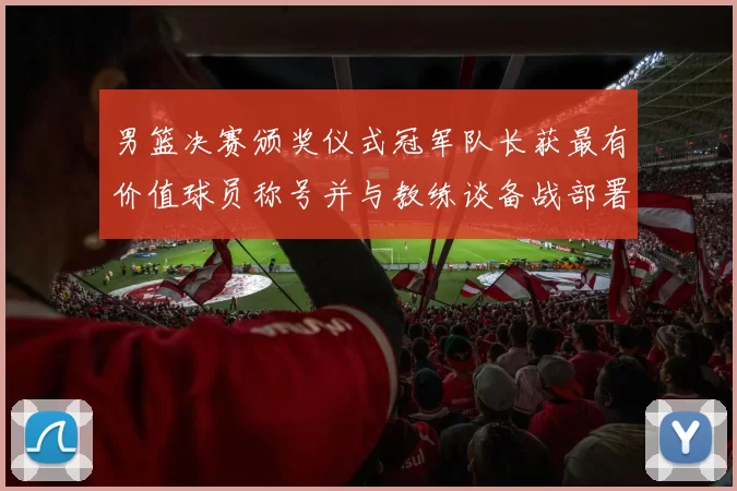 男篮决赛颁奖仪式冠军队长获最有价值球员称号并与教练谈备战部署