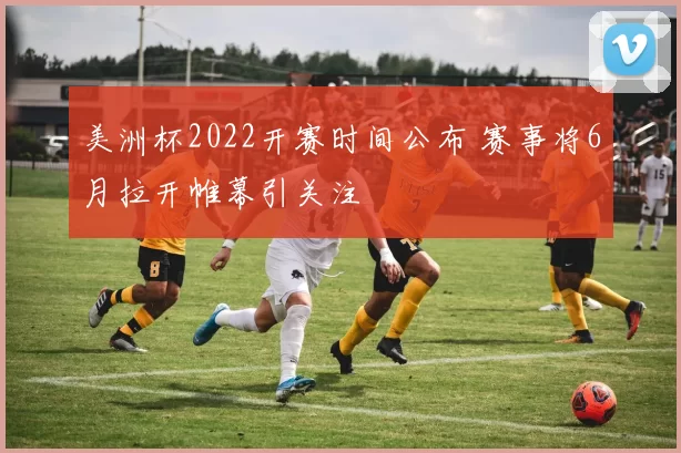 美洲杯2022开赛时间公布 赛事将6月拉开帷幕引关注