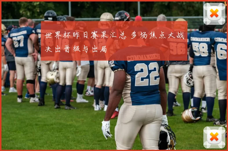 世界杯昨日赛果汇总 多场焦点大战决出晋级与出局