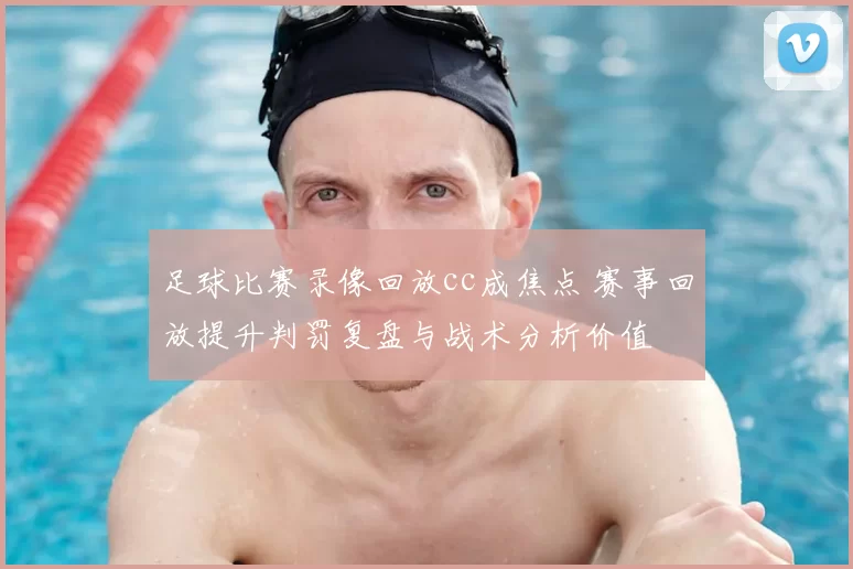 足球比赛录像回放cc成焦点 赛事回放提升判罚复盘与战术分析价值