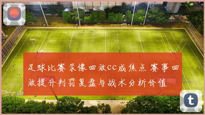 足球比赛录像回放cc成焦点 赛事回放提升判罚复盘与战术分析价值