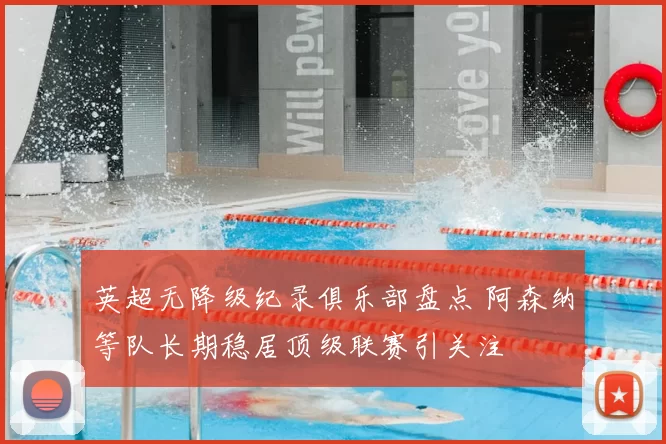 英超无降级纪录俱乐部盘点 阿森纳等队长期稳居顶级联赛引关注